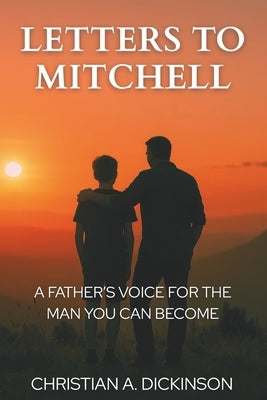 Letters to Mitchell: A Father's Voice for the Man You Can Become by Dickinson, Christian A.