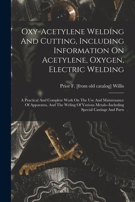 Oxy-acetylene Welding And Cutting, Including Information On Acetylene, Oxygen, Electric Welding; A Practical And Complete Work On The Use And Maintena by Willis, Prior F. [From Old Catalog]