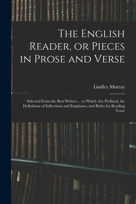 The English Reader, or Pieces in Prose and Verse; Selected From the Best Writers ... to Which Are Prefixed, the Definitions of Inflections and Emphase by Murray, Lindley 1745-1826