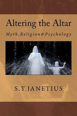 Altering the Altar: Myth, Religion & Psychology by Janetius, S. T.