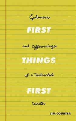First Things First: Ephemera and Offscourings of a Distracted Writer by Courter, Jim E.
