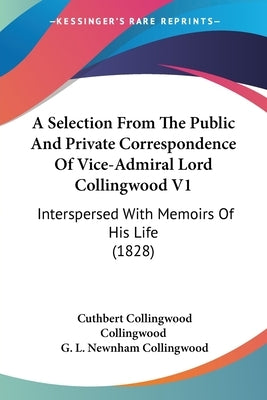 A Selection From The Public And Private Correspondence Of Vice-Admiral Lord Collingwood V1: Interspersed With Memoirs Of His Life (1828) by Collingwood, Cuthbert Collingwood