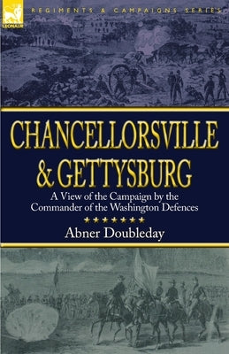 Chancellorsville and Gettysburg: a View of the Campaign by the Commander of the Washington Defences by Doubleday, Abner
