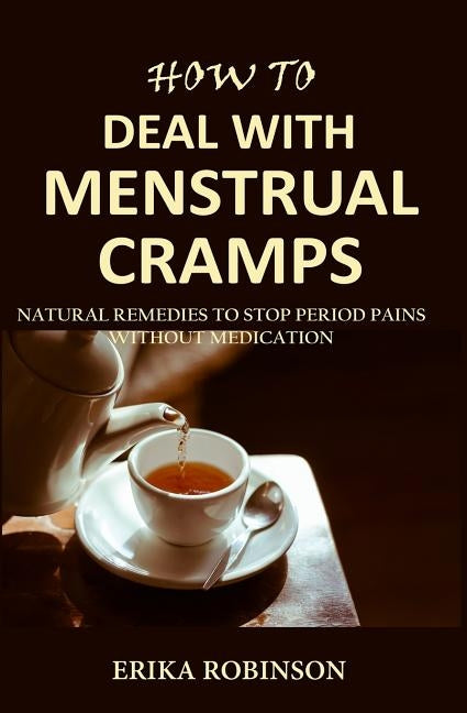 How to Deal with Menstrual Cramps: Natural Remedies to Stop Period Pains Without Medication by Robinson, Erika