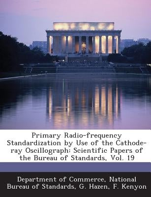 Primary Radio-Frequency Standardization by Use of the Cathode-Ray Oscillograph: Scientific Papers of the Bureau of Standards, Vol. 19 by Hazen, G.