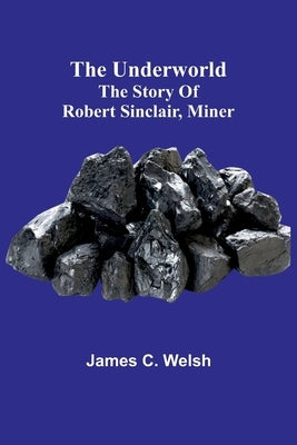 The underworld: The story of Robert Sinclair, miner by C. Welsh, James