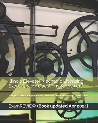 Illinois Elevator Mechanic Licensing Exam Review Questions & Answers: Self-Practice Exercises focusing on the technical knowledge of the trade by Examreview