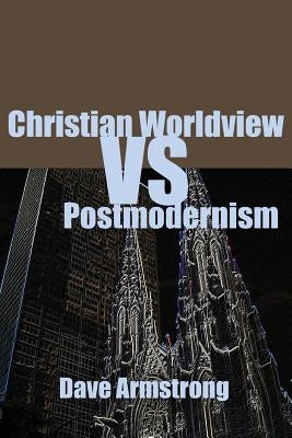 Christian Worldview vs. Postmodernism by Armstrong, Dave