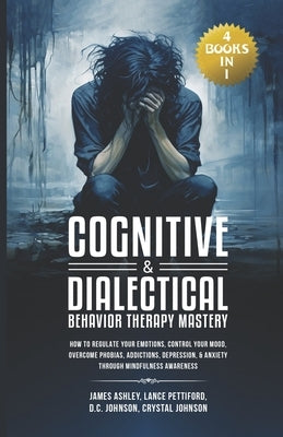 Cognitive & Dialectical Behavior Therapy Mastery: (4 Books in 1) How to Regulate Your Emotions, Control Your Mood, Overcome Phobias, Addictions, Depre by Pettiford, Lance
