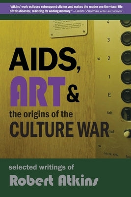 AIDS, Art & the Origins of the Culture War: Selected Writings of Robert Atkins by Atkins, Robert