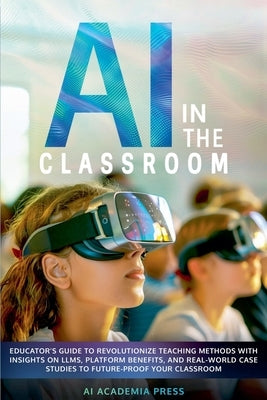 AI in the Classroom: Educator's Guide to Revolutionize Teaching Methods with insights on LLMs, platform benefits, and real-world case studi by Press, Ai Academia