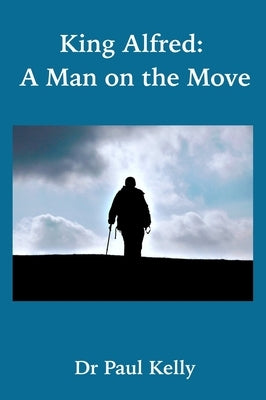 King Alfred: A Man on the Move by Kelly, Paul