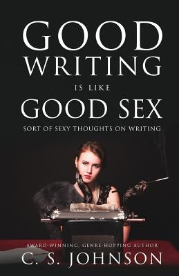 Good Writing is Like Good Sex: Sort of Sexy Thoughts on Writing by Johnson, C. S.