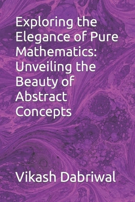 Exploring the Elegance of Pure Mathematics: Unveiling the Beauty of Abstract Concepts by Dabriwal, Vikash