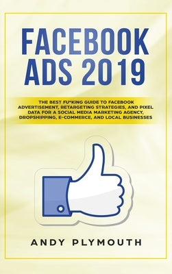 Facebook Ads 2019: The Best Fu*king Guide to Facebook Advertisement, Retargeting Strategies, and Pixel Data for a Social Media Marketing by Plymouth, Andy
