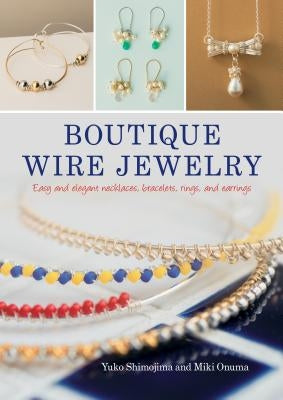 Boutique Wire Jewelry: Easy and Elegant Necklaces, Bracelets, Rings, and Earrings by Shimojima, Yuko