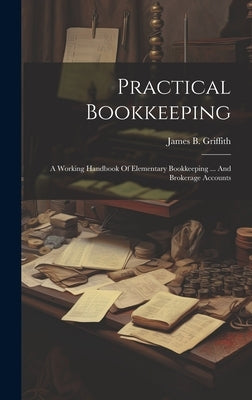 Practical Bookkeeping: A Working Handbook Of Elementary Bookkeeping ... And Brokerage Accounts by Griffith, James B.