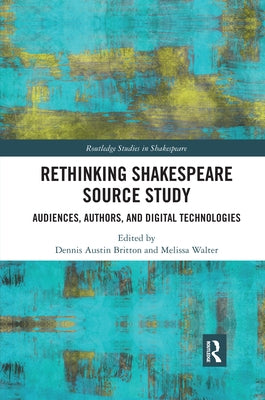 Rethinking Shakespeare Source Study: Audiences, Authors, and Digital Technologies by Britton, Dennis Austin