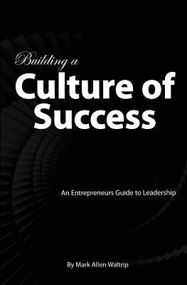 Building a Culture of Success: An Entrepreneurs Guide to Leadership by Waltrip, Mark Allen