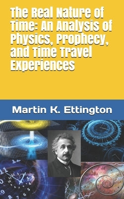 The Real Nature of Time: An Analysis of Physics, Prophecy, and Time Travel Experiences by Ettington, Martin K.