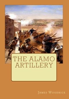 The Alamo Artillery: Also Including Goliad, Gonzales and San Jacinto by Woodrick, James V.