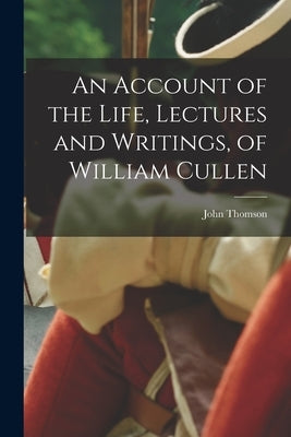 An Account of the Life, Lectures and Writings, of William Cullen by Thomson, John