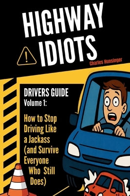 Highway Idiots: Driver Guide: How to Stop Driving Like a Jackass (and Survive Everyone Who Still Does) by Hunsinger, Charles