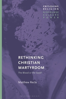 Rethinking Christian Martyrdom: The Blood or the Seed? by Recla, Matthew