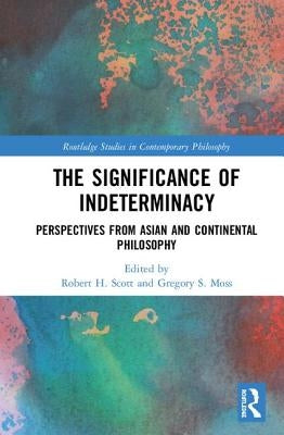 The Significance of Indeterminacy: Perspectives from Asian and Continental Philosophy by Scott, Robert H.