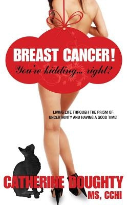 Breast Cancer! You're Kidding... right? Living Life Through The Prism of Uncertainty And Having A Good Time! by Doughty, Catherine