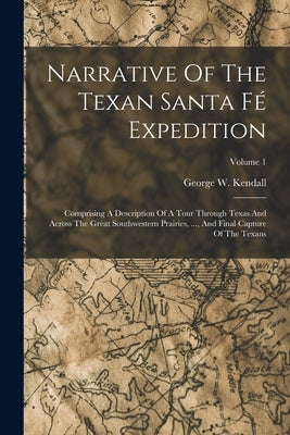 Narrative Of The Texan Santa Fé Expedition: Comprising A Description Of A Tour Through Texas And Across The Great Southwestern Prairies, ..., And Fina by Kendall, George W.