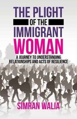 The Plight of the Immigrant Woman: A Journey to Understanding Relationships and Acts of Resilience by Walia, Simran