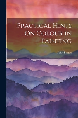 Practical Hints On Colour in Painting by Burnet, John