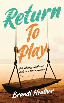 Return To Play: Rebuilding Resilience, Risk and Reconnection by Heather, Brandi