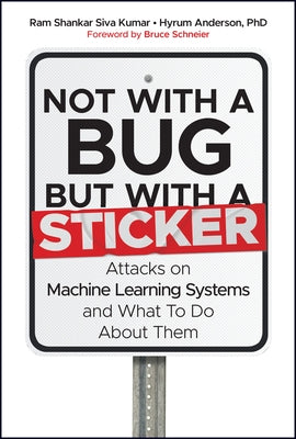 Not with a Bug, But with a Sticker: Attacks on Machine Learning Systems and What to Do about Them by Kumar, Ram Shankar Siva