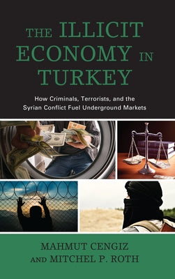 The Illicit Economy in Turkey: How Criminals, Terrorists, and the Syrian Conflict Fuel Underground Markets by Cengiz, Mahmut