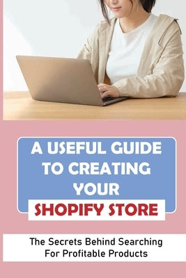 A Useful Guide To Creating Your Shopify Store: The Secrets Behind Searching For Profitable Products: Guide For Beginner Shopify by Wasurick, Kylee