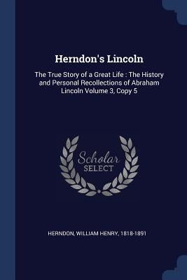 Herndon's Lincoln: The True Story of a Great Life: The History and Personal Recollections of Abraham Lincoln Volume 3, Copy 5 by Herndon, William Henry 1818-1891
