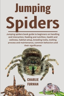 Jumping Spiders: Jumping Spiders Book Guide To Beginners On Handling And Interaction, Feeding And Nutrition, Health And Wellness, Habit by Furman, Charlie