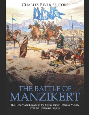 The Battle of Manzikert: The History and Legacy of the Seljuk Turks' Decisive Victory over the Byzantine Empire by Charles River Editors