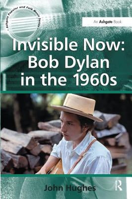 Invisible Now: Bob Dylan in the 1960s by Hughes, John