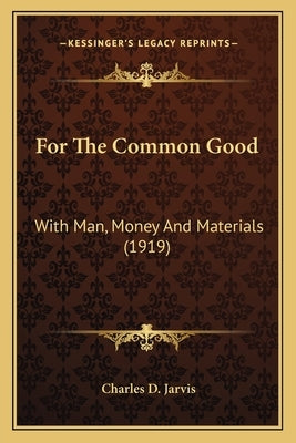 For The Common Good: With Man, Money And Materials (1919) by Jarvis, Charles D.