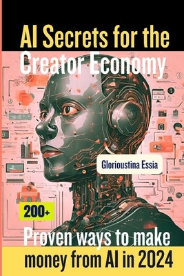 AI Secrets for the Creator Economy: 200+ Proven ways to make money from AI in 2024 by Essia, Glorioustina