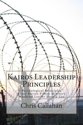 Kairos Leadership Principles: Psychological Principles Every Kairos Prison Ministry Weekend Leader Should Use by Callahan, Chris