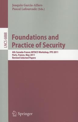 Foundations and Practice of Security: 4th Canada-France MITACS Workshop, FPS 2011, Paris, France, May 12-13, 2011, Revised Selected Papers by Garcia-Alfaro, Joaquin