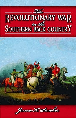 The Revolutionary War in the Southern Back Country by Swisher, James