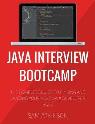 Java Interview Bootcamp: The Complete Guide To Finding And Landing Your Next Java Developer Role by Atkinson, Sam