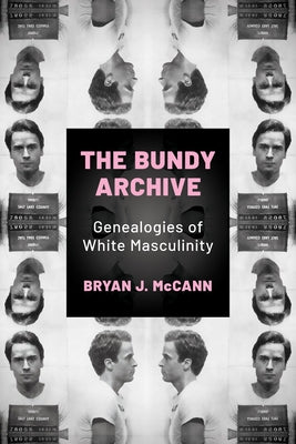 The Bundy Archive: Genealogies of White Masculinity by McCann, Bryan J.