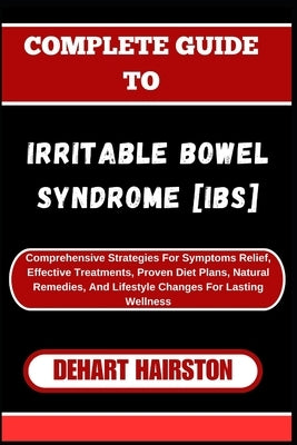 Complete Guide to Irritable Bowel Syndrome [Ibs]: Comprehensive Strategies For Symptoms Relief, Effective Treatments, Proven Diet Plans, Natural Remed by Hairston, Dehart