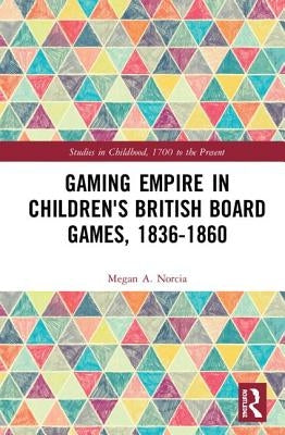 Gaming Empire in Children's British Board Games, 1836-1860 by Norcia, Megan a.